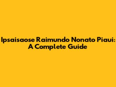 Ipsaisaose Raimundo Nonato Piaui: A Complete Guide