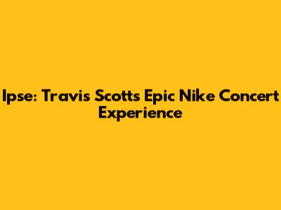 Ipse: Travis Scott's Epic Nike Concert Experience