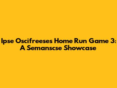 Ipse Oscifreese's Home Run Game 3: A Semanscse Showcase