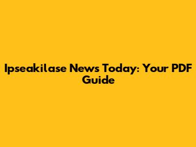 Ipseakilase News Today: Your PDF Guide