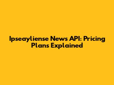 Ipseayliense News API: Pricing Plans Explained