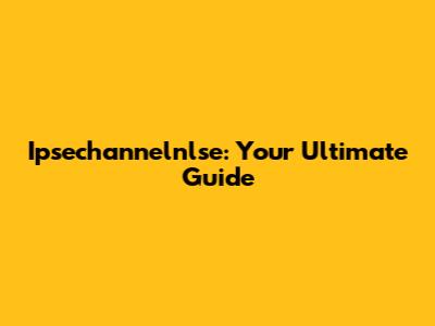 Ipsechannelnlse: Your Ultimate Guide