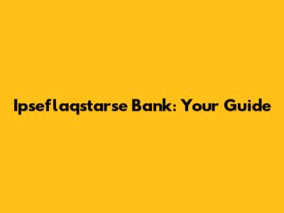 Ipseflaqstarse Bank: Your Guide