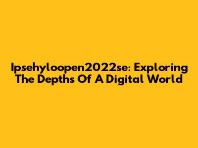 Ipsehyloopen2022se: Exploring The Depths Of A Digital World