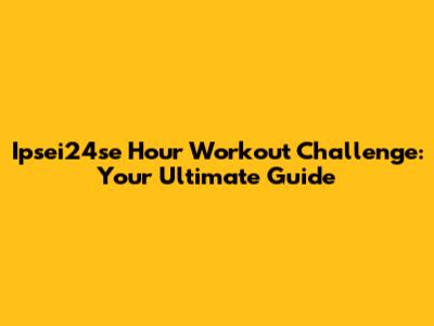 Ipsei24se Hour Workout Challenge: Your Ultimate Guide