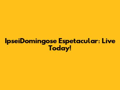 IpseiDomingose Espetacular: Live Today!