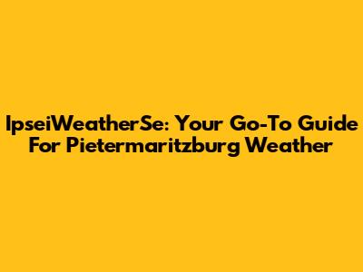 IpseiWeatherSe: Your Go-To Guide For Pietermaritzburg Weather