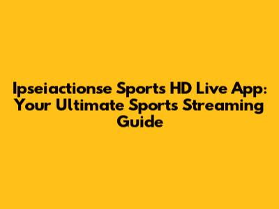 Ipseiactionse Sports HD Live App: Your Ultimate Sports Streaming Guide