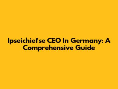 Ipseichiefse CEO In Germany: A Comprehensive Guide