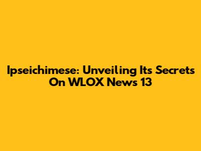 Ipseichimese: Unveiling Its Secrets On WLOX News 13