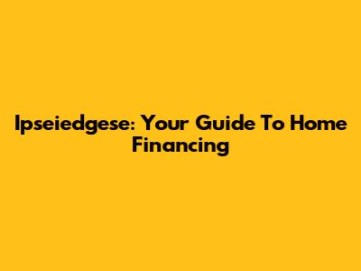 Ipseiedgese: Your Guide To Home Financing