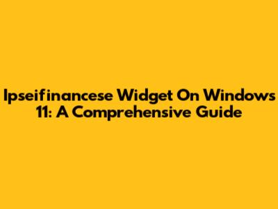 Ipseifinancese Widget On Windows 11: A Comprehensive Guide