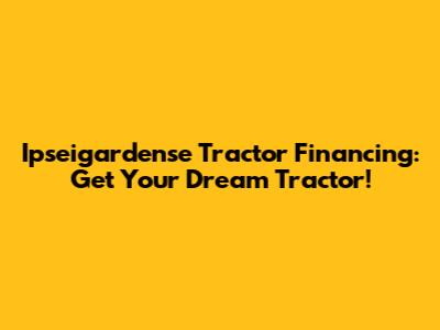Ipseigardense Tractor Financing: Get Your Dream Tractor!