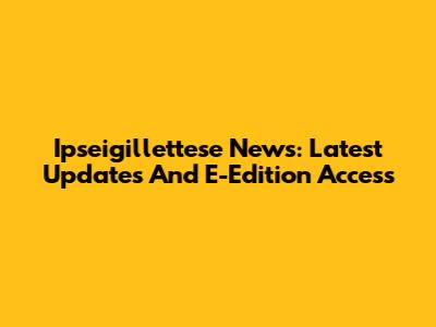 Ipseigillettese News: Latest Updates And E-Edition Access