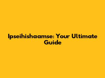 Ipseihishaamse: Your Ultimate Guide