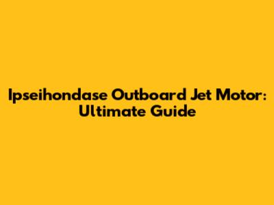 Ipseihondase Outboard Jet Motor: Ultimate Guide