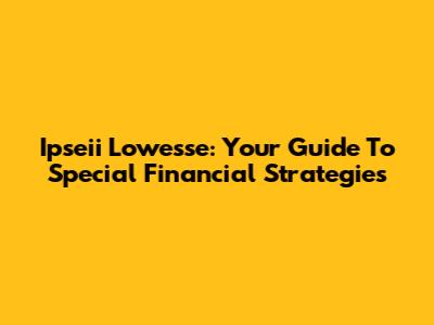 Ipseii Lowesse: Your Guide To Special Financial Strategies