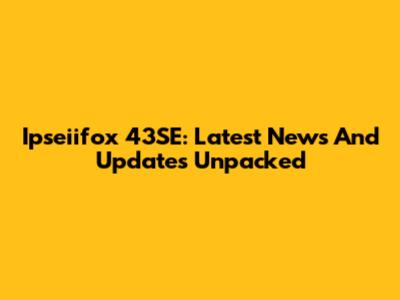 Ipseiifox 43SE: Latest News And Updates Unpacked