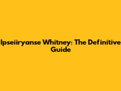 Ipseiiryanse Whitney: The Definitive Guide
