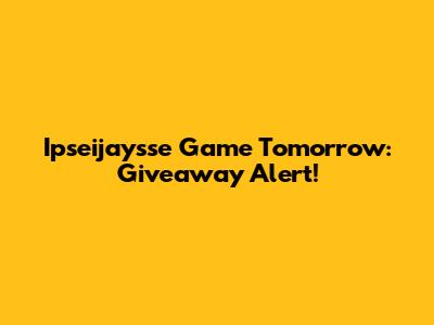 Ipseijaysse Game Tomorrow: Giveaway Alert!