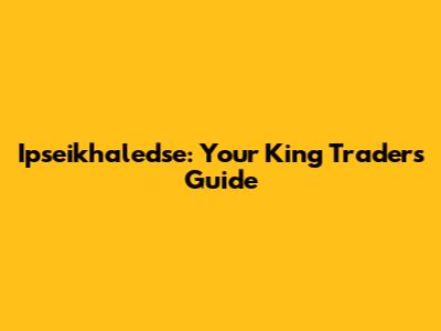 Ipseikhaledse: Your King Trader's Guide