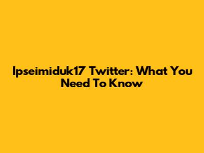 Ipseimiduk17 Twitter: What You Need To Know