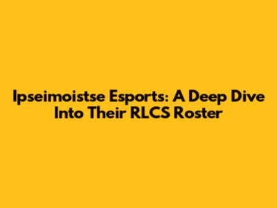 Ipseimoistse Esports: A Deep Dive Into Their RLCS Roster