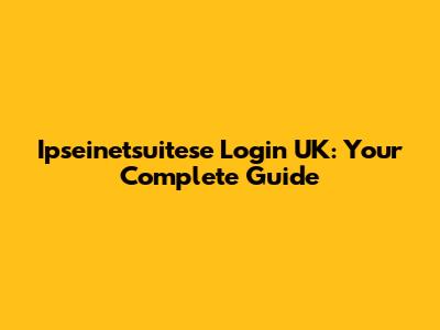 Ipseinetsuitese Login UK: Your Complete Guide