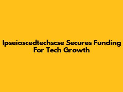 Ipseioscedtechscse Secures Funding For Tech Growth