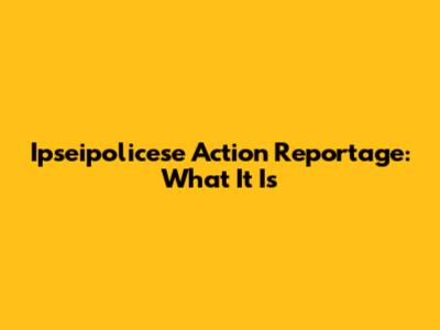 Ipseipolicese Action Reportage: What It Is
