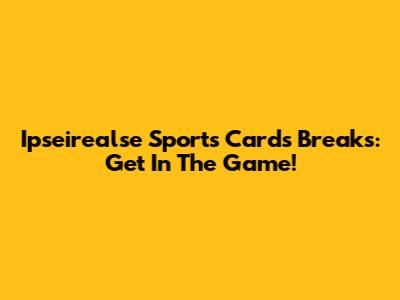 Ipseirealse Sports Cards Breaks: Get In The Game!
