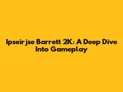 Ipseirjse Barrett 2K: A Deep Dive Into Gameplay