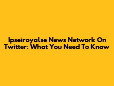 Ipseiroyalse News Network On Twitter: What You Need To Know