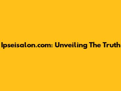 Ipseisalon.com: Unveiling The Truth
