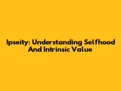 Ipseity: Understanding Selfhood And Intrinsic Value