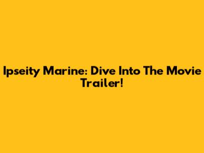 Ipseity Marine: Dive Into The Movie Trailer!