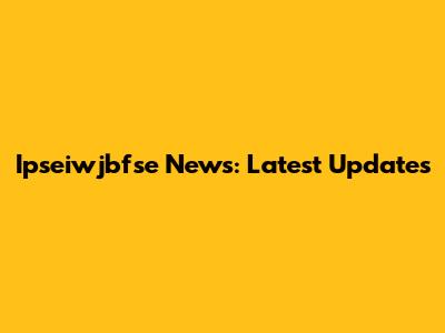 Ipseiwjbfse News: Latest Updates