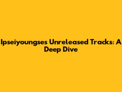 Ipseiyoungse's Unreleased Tracks: A Deep Dive