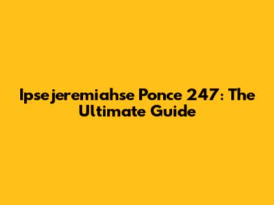 Ipsejeremiahse Ponce 247: The Ultimate Guide