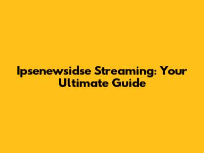 Ipsenewsidse Streaming: Your Ultimate Guide