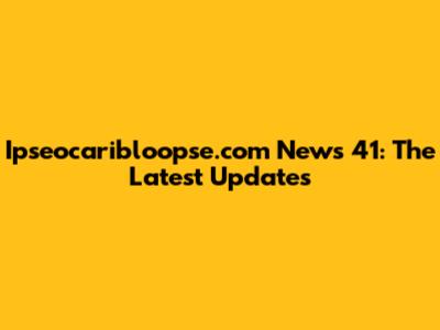 Ipseocaribloopse.com News 41: The Latest Updates
