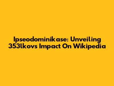 Ipseodominikase: Unveiling 353lkov's Impact On Wikipedia