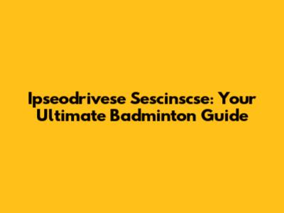 Ipseodrivese Sescinscse: Your Ultimate Badminton Guide