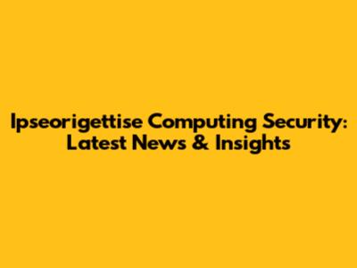 Ipseorigettise Computing Security: Latest News & Insights