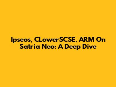 Ipseos, CLowerSCSE, ARM On Satria Neo: A Deep Dive