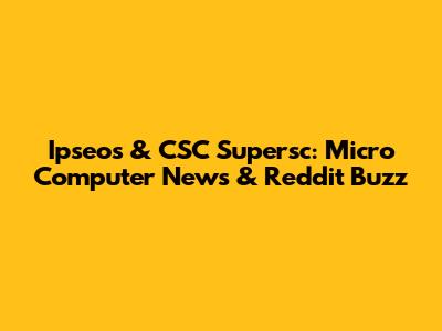 Ipseos & CSC Supersc: Micro Computer News & Reddit Buzz