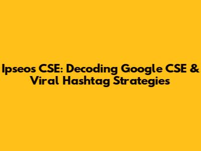 Ipseos CSE: Decoding Google CSE & Viral Hashtag Strategies