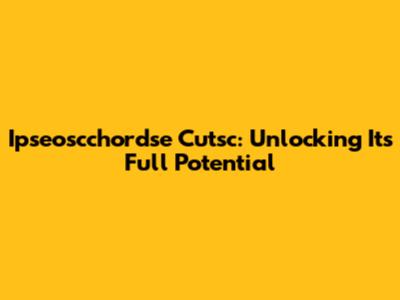 Ipseoscchordse Cutsc: Unlocking Its Full Potential