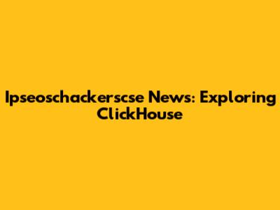 Ipseoschackerscse News: Exploring ClickHouse
