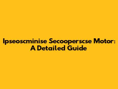 Ipseoscminise Secooperscse Motor: A Detailed Guide